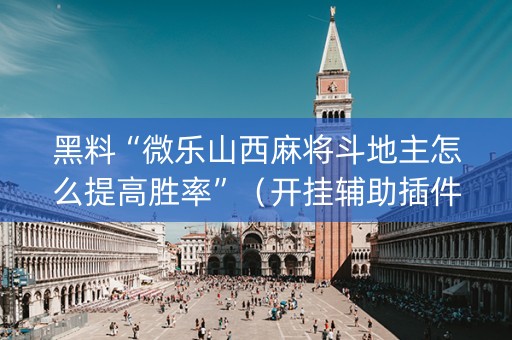 黑料“微乐山西麻将斗地主怎么提高胜率”（开挂辅助插件)