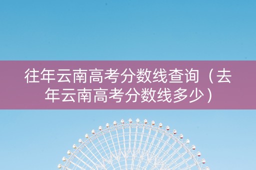 往年云南高考分数线查询（去年云南高考分数线多少）