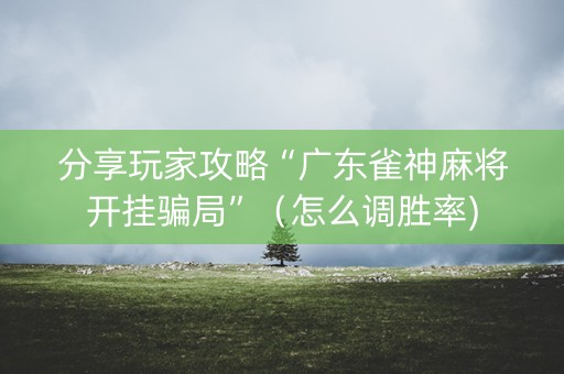 分享玩家攻略“广东雀神麻将开挂骗局”（怎么调胜率)