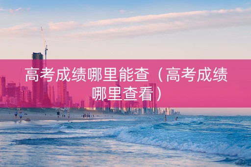 高考成绩哪里能查（高考成绩哪里查看）