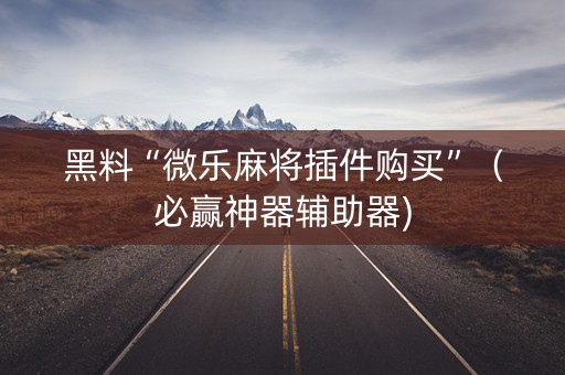 黑料“微乐麻将插件购买”（必赢神器辅助器)