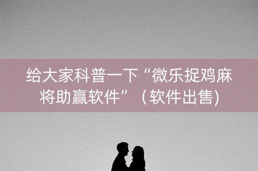 给大家科普一下“微乐捉鸡麻将助赢软件”（软件出售)