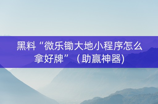 黑料“微乐锄大地小程序怎么拿好牌”（助赢神器)