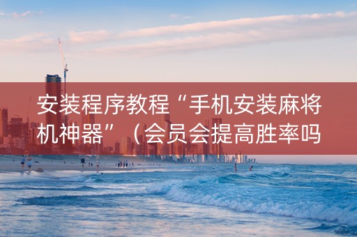 安装程序教程“手机安装麻将机神器”（会员会提高胜率吗)