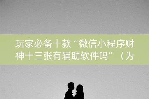 玩家必备十款“微信小程序财神十三张有辅助软件吗”（为什么有人一直赢)