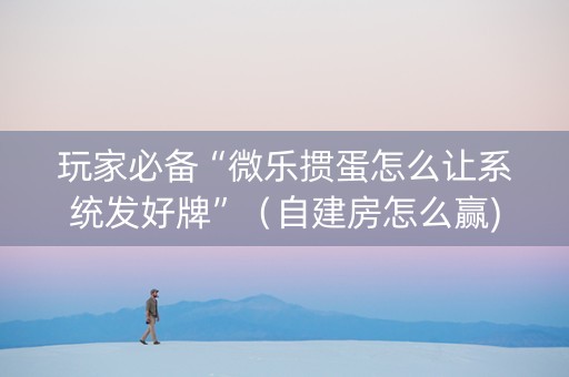 玩家必备“微乐掼蛋怎么让系统发好牌”（自建房怎么赢)