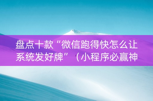 盘点十款“微信跑得快怎么让系统发好牌”（小程序必赢神器)