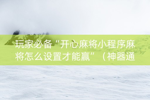 玩家必备“开心麻将小程序麻将怎么设置才能赢”（神器通用版)