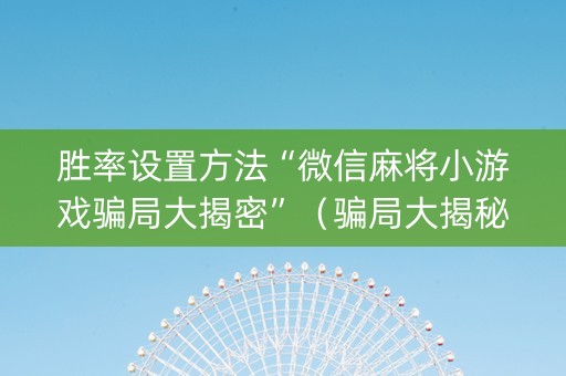 胜率设置方法“微信麻将小游戏骗局大揭密”（骗局大揭秘)