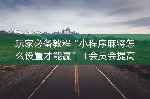 玩家必备教程“小程序麻将怎么设置才能赢”（会员会提高胜率吗)