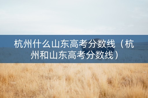 杭州什么山东高考分数线（杭州和山东高考分数线）