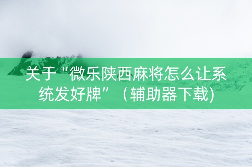 关于“微乐陕西麻将怎么让系统发好牌”（辅助器下载)