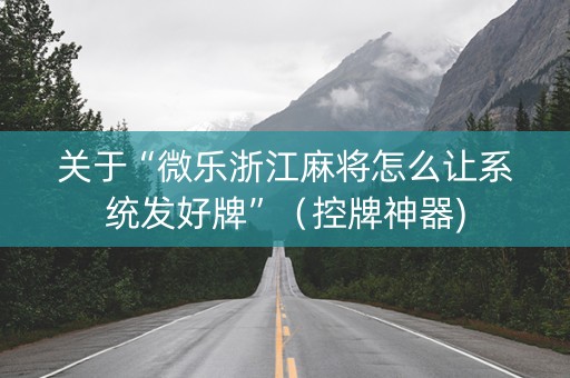 关于“微乐浙江麻将怎么让系统发好牌”（控牌神器)