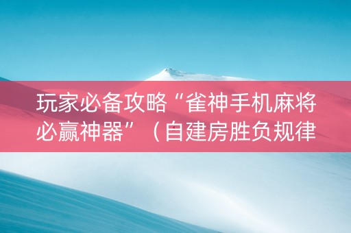 玩家必备攻略“雀神手机麻将必赢神器”（自建房胜负规律)