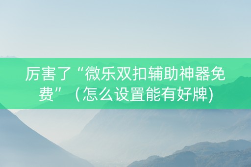 厉害了“微乐双扣辅助神器免费”（怎么设置能有好牌)