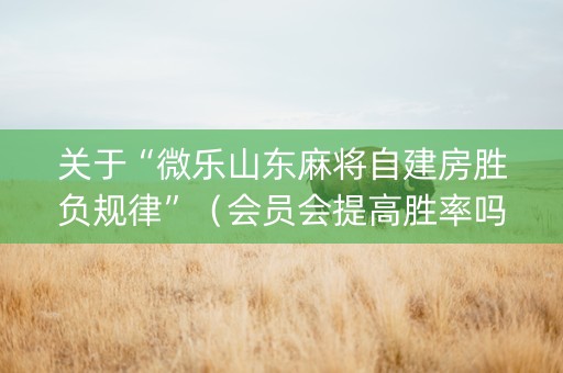 关于“微乐山东麻将自建房胜负规律”（会员会提高胜率吗)