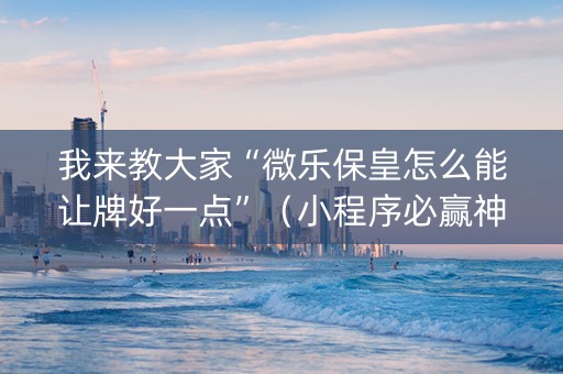 我来教大家“微乐保皇怎么能让牌好一点”（小程序必赢神器)