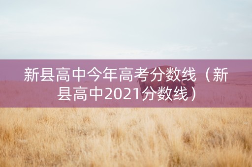 新县高中今年高考分数线（新县高中2021分数线）