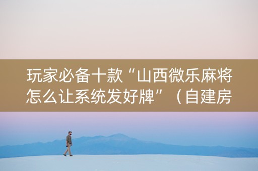 玩家必备十款“山西微乐麻将怎么让系统发好牌”（自建房胜负规律)