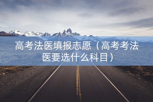 高考法医填报志愿（高考考法医要选什么科目）