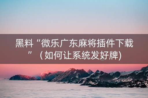 黑料“微乐广东麻将插件下载”（如何让系统发好牌)