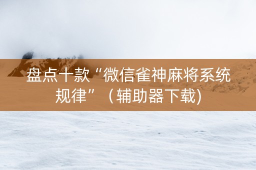 盘点十款“微信雀神麻将系统规律”（辅助器下载)