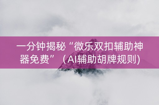 一分钟揭秘“微乐双扣辅助神器免费”（AI辅助胡牌规则)