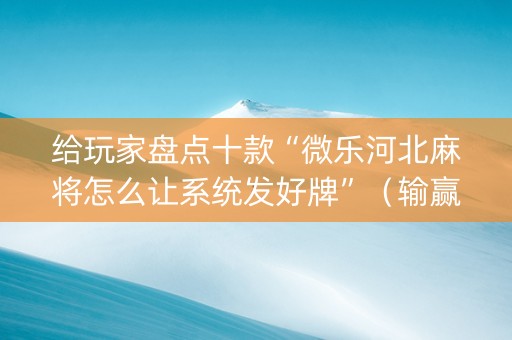 给玩家盘点十款“微乐河北麻将怎么让系统发好牌”（输赢跟id号有关系吗)