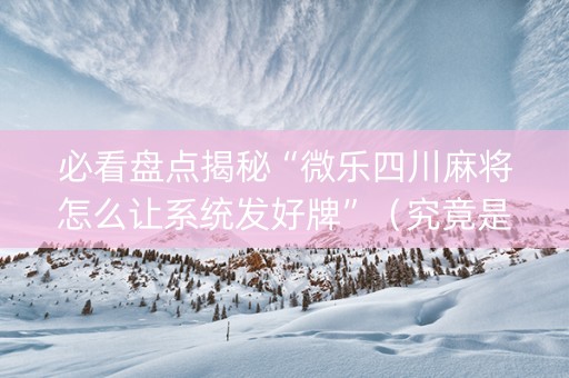 必看盘点揭秘“微乐四川麻将怎么让系统发好牌”（究竟是不是有挂)