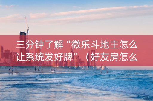 三分钟了解“微乐斗地主怎么让系统发好牌”（好友房怎么才能赢)