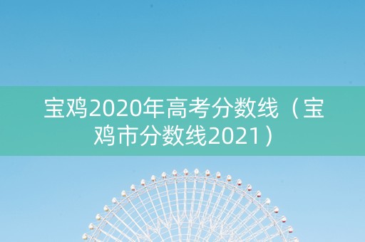 宝鸡2020年高考分数线（宝鸡市分数线2021）