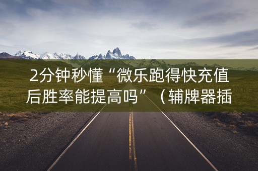 2分钟秒懂“微乐跑得快充值后胜率能提高吗”（辅牌器插件购买)