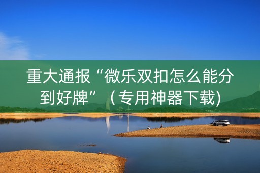 重大通报“微乐双扣怎么能分到好牌”（专用神器下载)