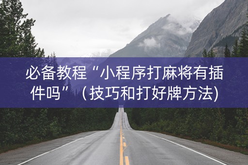 必备教程“小程序打麻将有插件吗”（技巧和打好牌方法)