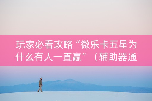玩家必看攻略“微乐卡五星为什么有人一直赢”（辅助器通用版)