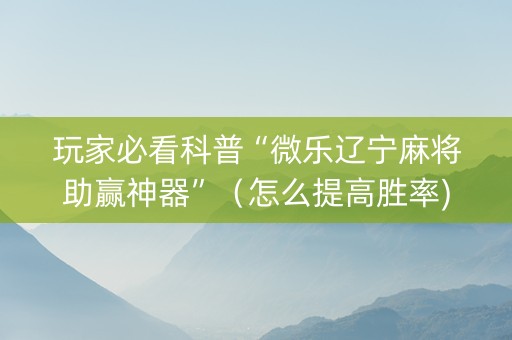 玩家必看科普“微乐辽宁麻将助赢神器”（怎么提高胜率)