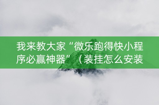 我来教大家“微乐跑得快小程序必赢神器”（装挂怎么安装)