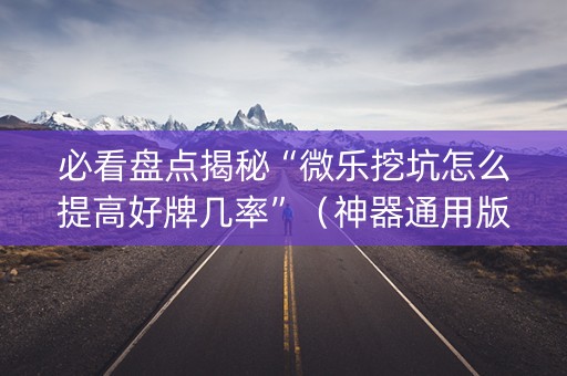 必看盘点揭秘“微乐挖坑怎么提高好牌几率”（神器通用版)