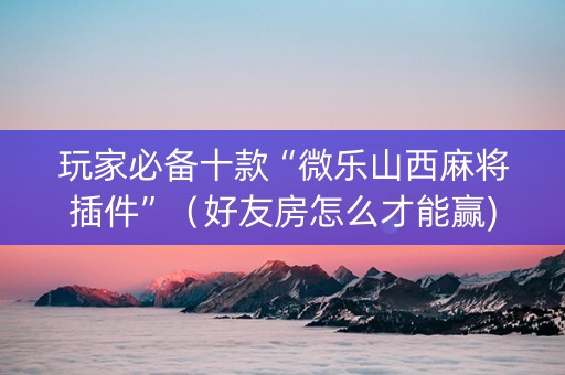 玩家必备十款“微乐山西麻将插件”（好友房怎么才能赢)