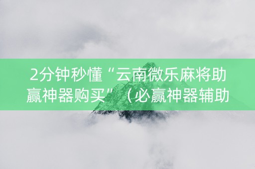 2分钟秒懂“云南微乐麻将助赢神器购买”（必赢神器辅助器)