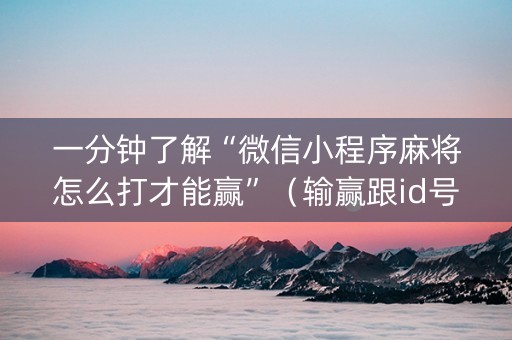 一分钟了解“微信小程序麻将怎么打才能赢”（输赢跟id号有关系吗)