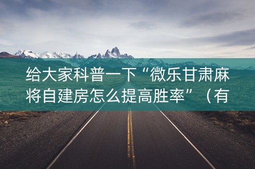 给大家科普一下“微乐甘肃麻将自建房怎么提高胜率”（有没有猫腻)