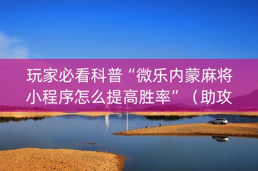 玩家必看科普“微乐内蒙麻将小程序怎么提高胜率”（助攻神器)