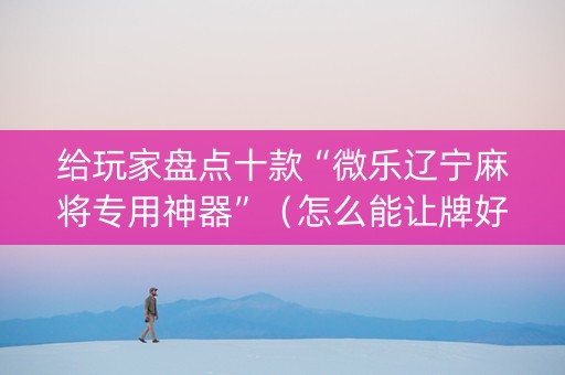 给玩家盘点十款“微乐辽宁麻将专用神器”（怎么能让牌好一点)