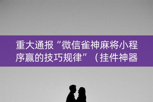 重大通报“微信雀神麻将小程序赢的技巧规律”（挂件神器)