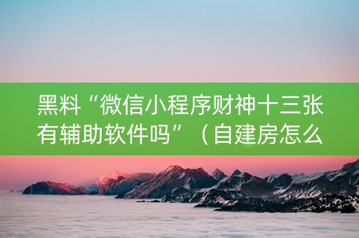 黑料“微信小程序财神十三张有辅助软件吗”（自建房怎么赢)