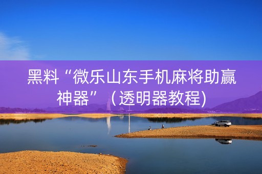黑料“微乐山东手机麻将助赢神器”（透明器教程)