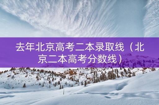 去年北京高考二本录取线（北京二本高考分数线）