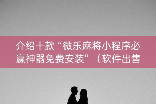 介绍十款“微乐麻将小程序必赢神器免费安装”（软件出售)