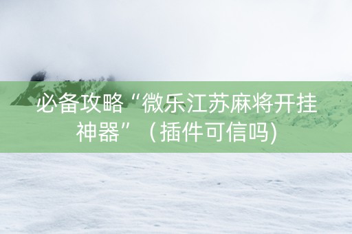 必备攻略“微乐江苏麻将开挂神器”（插件可信吗)